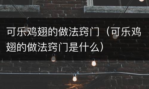 可乐鸡翅的做法窍门（可乐鸡翅的做法窍门是什么）