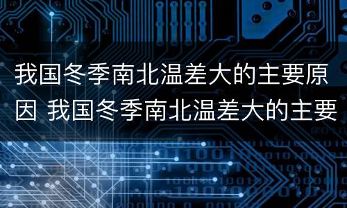 我国冬季南北温差大的主要原因 我国冬季南北温差大的主要原因和根本原因