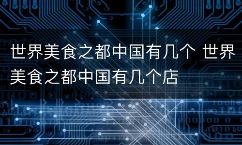 世界美食之都中国有几个 世界美食之都中国有几个店