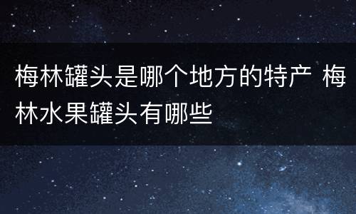梅林罐头是哪个地方的特产 梅林水果罐头有哪些