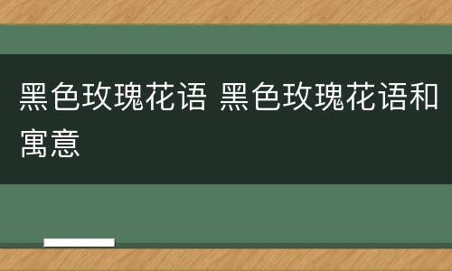黑色玫瑰花语 黑色玫瑰花语和寓意