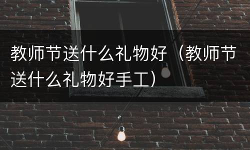 教师节送什么礼物好（教师节送什么礼物好手工）
