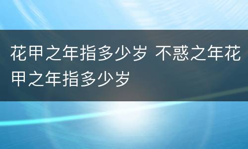 花甲之年指多少岁 不惑之年花甲之年指多少岁