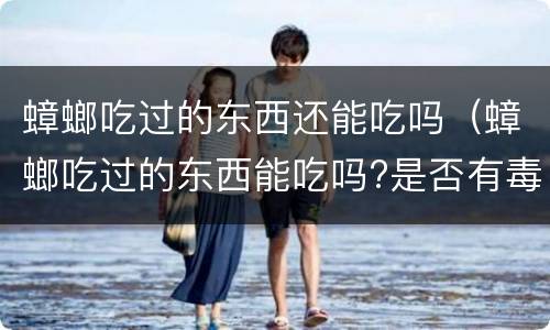 蟑螂吃过的东西还能吃吗（蟑螂吃过的东西能吃吗?是否有毒）
