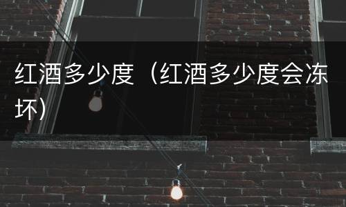 红酒多少度（红酒多少度会冻坏）