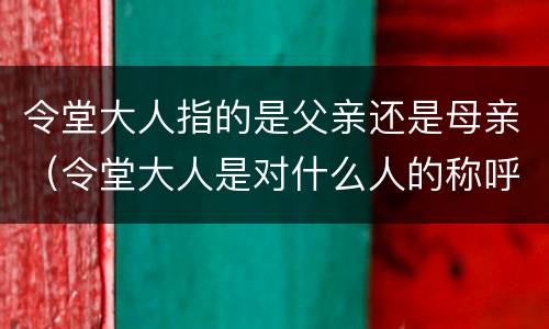 令堂大人指的是父亲还是母亲（令堂大人是对什么人的称呼）