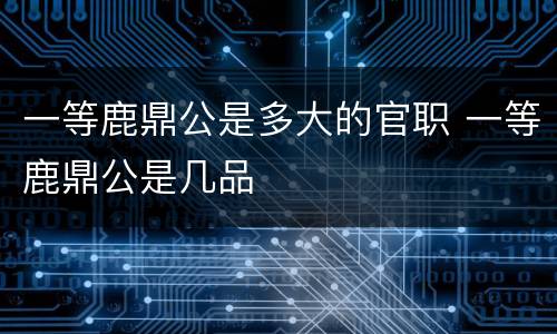 一等鹿鼎公是多大的官职 一等鹿鼎公是几品