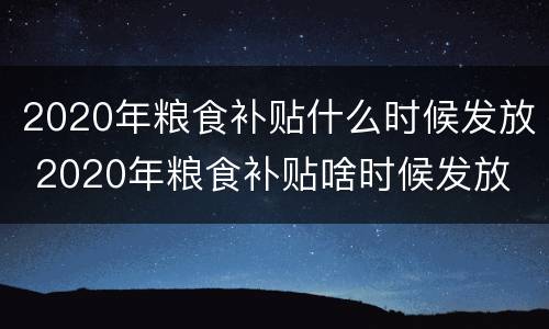 2020年粮食补贴什么时候发放 2020年粮食补贴啥时候发放