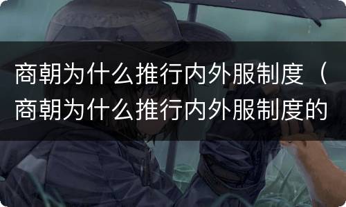 商朝为什么推行内外服制度（商朝为什么推行内外服制度的原因）