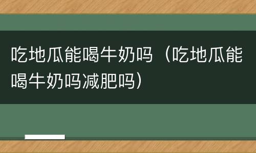 吃地瓜能喝牛奶吗（吃地瓜能喝牛奶吗减肥吗）