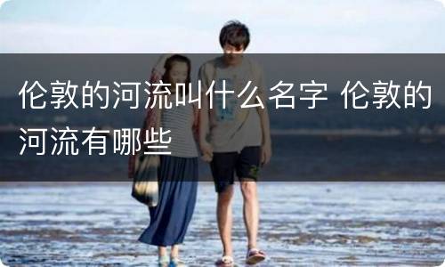 伦敦的河流叫什么名字 伦敦的河流有哪些
