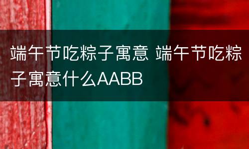 端午节吃粽子寓意 端午节吃粽子寓意什么AABB