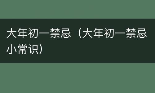 大年初一禁忌（大年初一禁忌小常识）