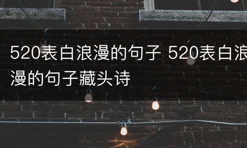 520表白浪漫的句子 520表白浪漫的句子藏头诗