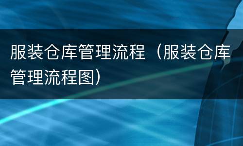 服装仓库管理流程（服装仓库管理流程图）