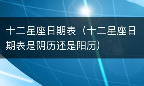 十二星座日期表（十二星座日期表是阴历还是阳历）