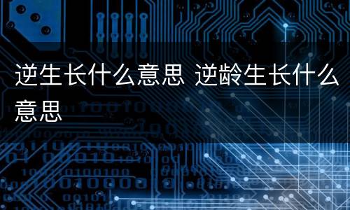 逆生长什么意思 逆龄生长什么意思