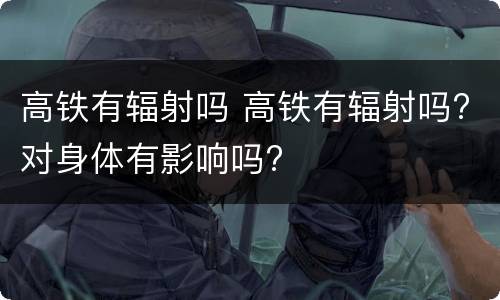 高铁有辐射吗 高铁有辐射吗?对身体有影响吗?