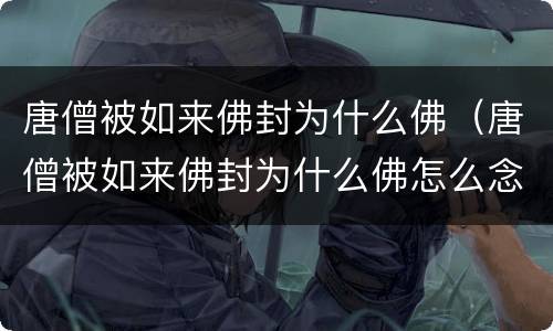 唐僧被如来佛封为什么佛（唐僧被如来佛封为什么佛怎么念）
