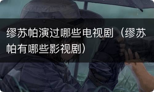 缪苏帕演过哪些电视剧（缪苏帕有哪些影视剧）