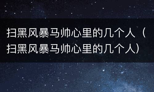 扫黑风暴马帅心里的几个人（扫黑风暴马帅心里的几个人）