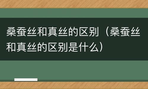 桑蚕丝和真丝的区别（桑蚕丝和真丝的区别是什么）