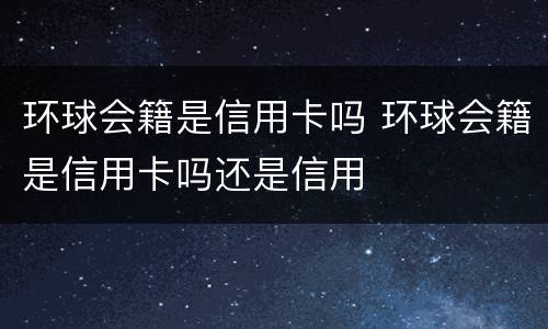 环球会籍是信用卡吗 环球会籍是信用卡吗还是信用
