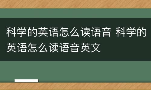 科学的英语怎么读语音 科学的英语怎么读语音英文