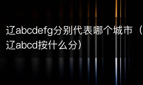 辽abcdefg分别代表哪个城市（辽abcd按什么分）