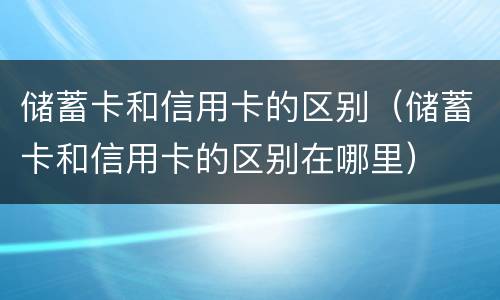 储蓄卡和信用卡的区别（储蓄卡和信用卡的区别在哪里）