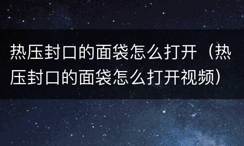 热压封口的面袋怎么打开（热压封口的面袋怎么打开视频）