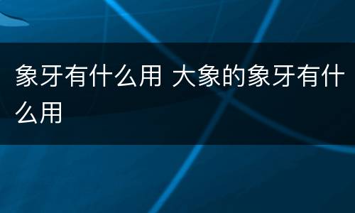 象牙有什么用 大象的象牙有什么用