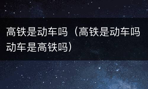 高铁是动车吗（高铁是动车吗动车是高铁吗）