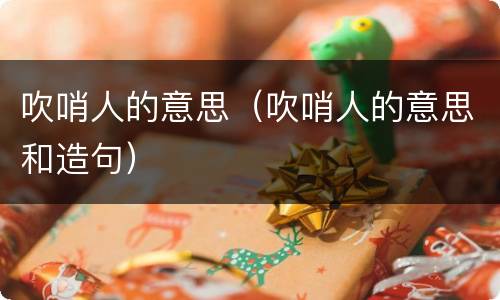 吹哨人的意思（吹哨人的意思和造句）