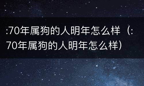 :70年属狗的人明年怎么样（:70年属狗的人明年怎么样）