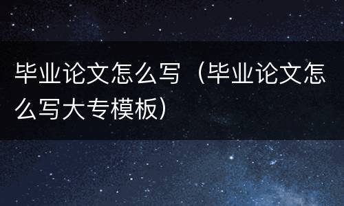 毕业论文怎么写（毕业论文怎么写大专模板）