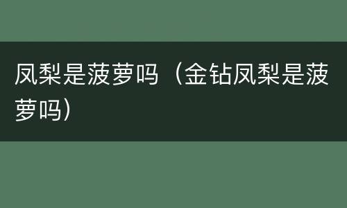 凤梨是菠萝吗（金钻凤梨是菠萝吗）