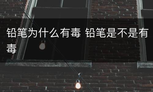 铅笔为什么有毒 铅笔是不是有毒