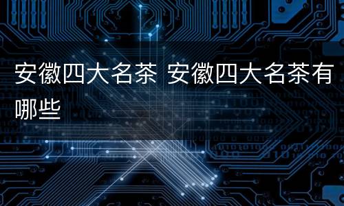 安徽四大名茶 安徽四大名茶有哪些