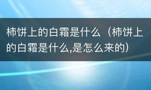 柿饼上的白霜是什么（柿饼上的白霜是什么,是怎么来的）
