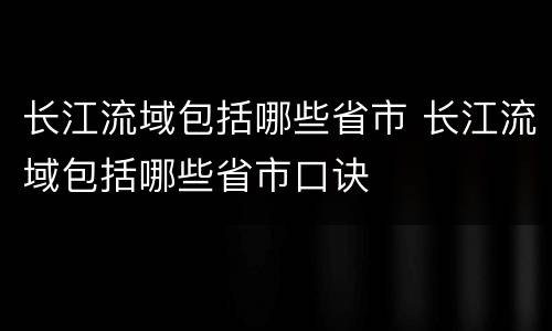 长江流域包括哪些省市 长江流域包括哪些省市口诀