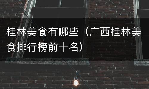 桂林美食有哪些（广西桂林美食排行榜前十名）