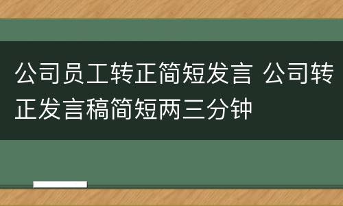 公司员工转正简短发言 公司转正发言稿简短两三分钟