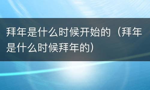 拜年是什么时候开始的（拜年是什么时候拜年的）