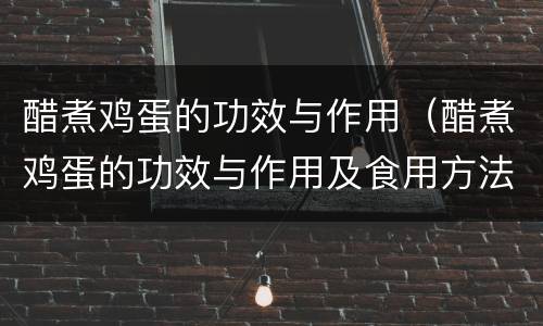 醋煮鸡蛋的功效与作用（醋煮鸡蛋的功效与作用及食用方法）
