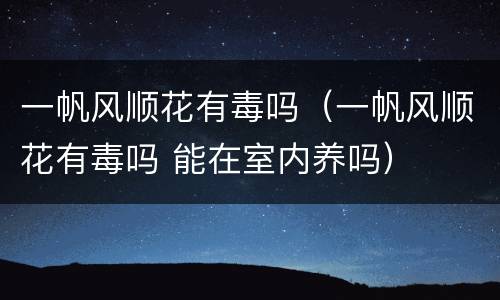 一帆风顺花有毒吗（一帆风顺花有毒吗 能在室内养吗）
