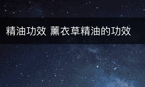 精油功效 薰衣草精油的功效