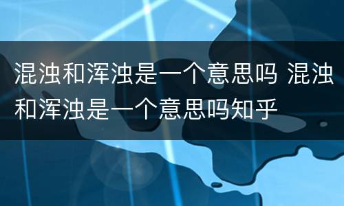 混浊和浑浊是一个意思吗 混浊和浑浊是一个意思吗知乎