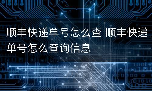顺丰快递单号怎么查 顺丰快递单号怎么查询信息