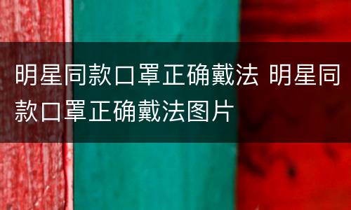 明星同款口罩正确戴法 明星同款口罩正确戴法图片